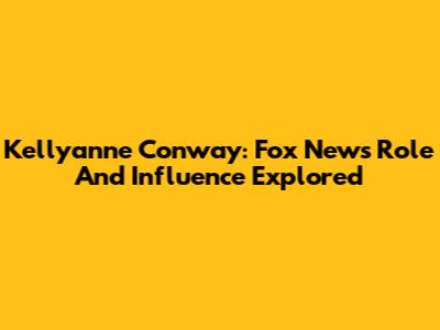 Kellyanne Conway: Fox News Role And Influence Explored