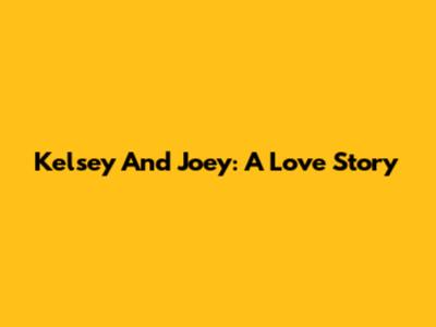 Kelsey And Joey: A Love Story