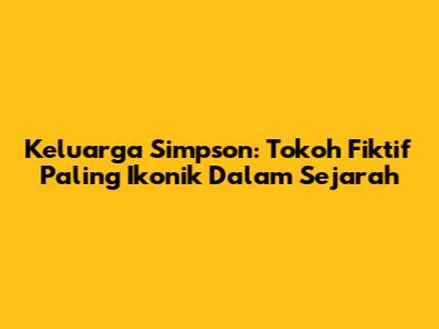 Keluarga Simpson: Tokoh Fiktif Paling Ikonik Dalam Sejarah