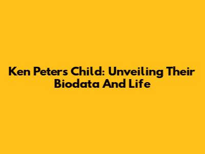 Ken Peters' Child: Unveiling Their Biodata And Life