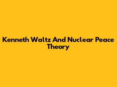 Kenneth Waltz And Nuclear Peace Theory