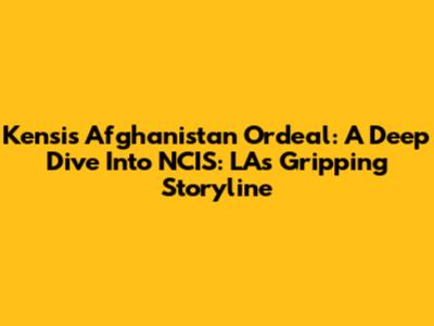 Kensi's Afghanistan Ordeal: A Deep Dive Into NCIS: LA's Gripping Storyline