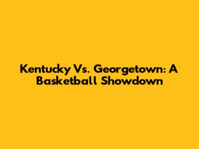 Kentucky Vs. Georgetown: A Basketball Showdown