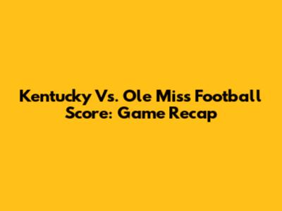 Kentucky Vs. Ole Miss Football Score: Game Recap
