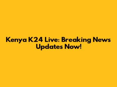 Kenya K24 Live: Breaking News Updates Now!