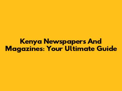 Kenya Newspapers And Magazines: Your Ultimate Guide