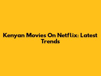 Kenyan Movies On Netflix: Latest Trends