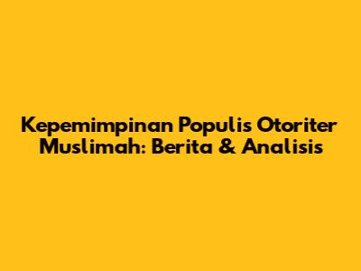 Kepemimpinan Populis Otoriter Muslimah: Berita & Analisis