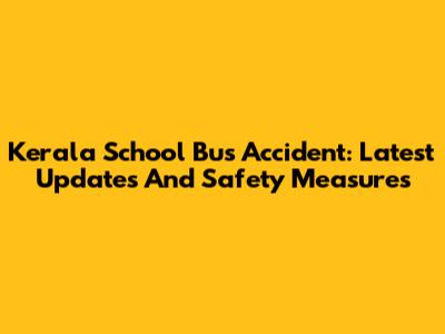Kerala School Bus Accident: Latest Updates And Safety Measures