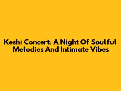 Keshi Concert: A Night Of Soulful Melodies And Intimate Vibes