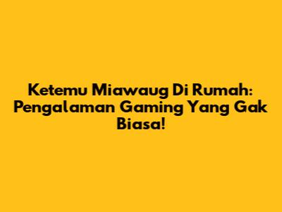 Ketemu Miawaug Di Rumah: Pengalaman Gaming Yang Gak Biasa!