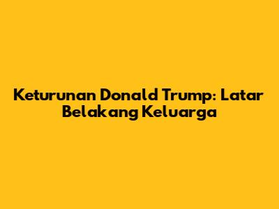 Keturunan Donald Trump: Latar Belakang Keluarga