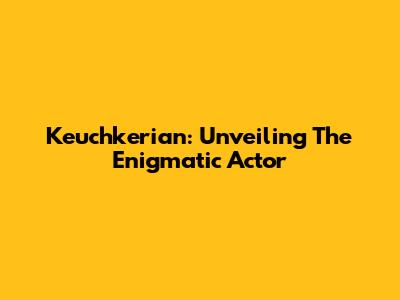 Keuchkerian: Unveiling The Enigmatic Actor