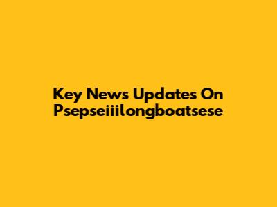 Key News Updates On Psepseiiilongboatsese