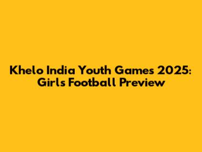 Khelo India Youth Games 2025: Girls' Football Preview