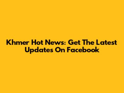Khmer Hot News: Get The Latest Updates On Facebook