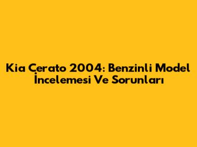 Kia Cerato 2004: Benzinli Model İncelemesi Ve Sorunları