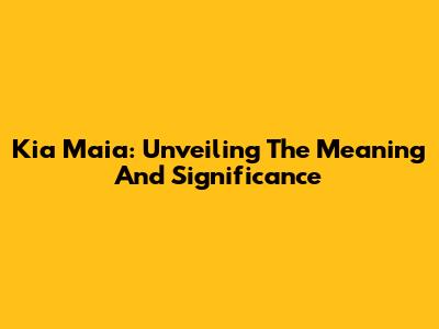 Kia Maia: Unveiling The Meaning And Significance