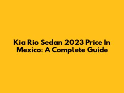 Kia Rio Sedan 2023 Price In Mexico: A Complete Guide