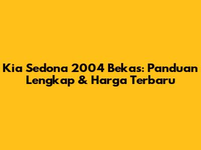 Kia Sedona 2004 Bekas: Panduan Lengkap & Harga Terbaru