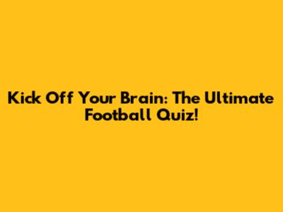 Kick Off Your Brain: The Ultimate Football Quiz!