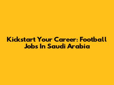 Kickstart Your Career: Football Jobs In Saudi Arabia