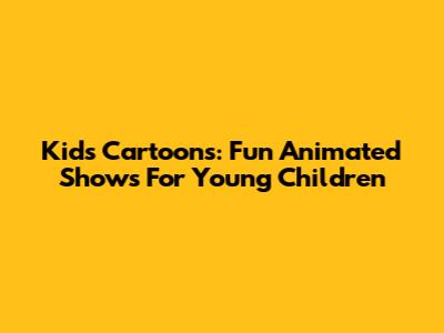 Kids Cartoons: Fun Animated Shows For Young Children