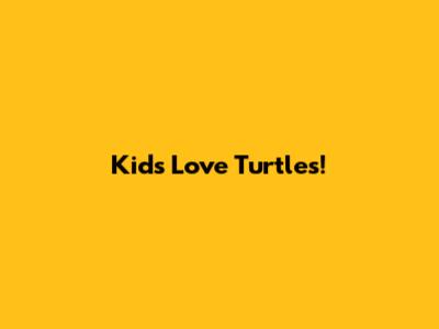 Kids Love Turtles!