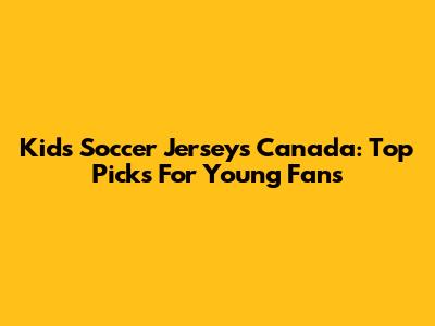 Kids Soccer Jerseys Canada: Top Picks For Young Fans