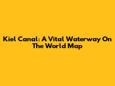 Kiel Canal: A Vital Waterway On The World Map