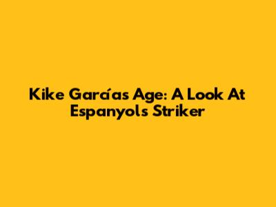 Kike García's Age: A Look At Espanyol's Striker
