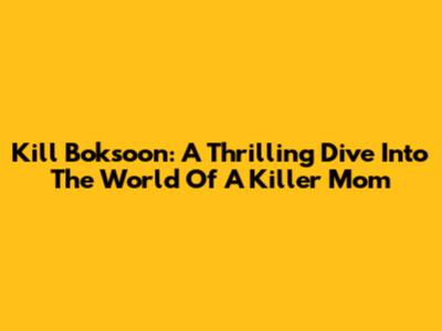 Kill Boksoon: A Thrilling Dive Into The World Of A Killer Mom
