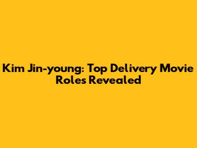 Kim Jin-young: Top Delivery Movie Roles Revealed