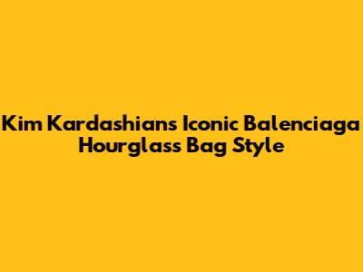Kim Kardashian's Iconic Balenciaga Hourglass Bag Style