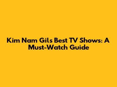 Kim Nam Gil's Best TV Shows: A Must-Watch Guide