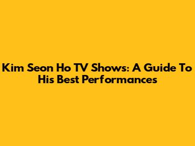 Kim Seon Ho TV Shows: A Guide To His Best Performances