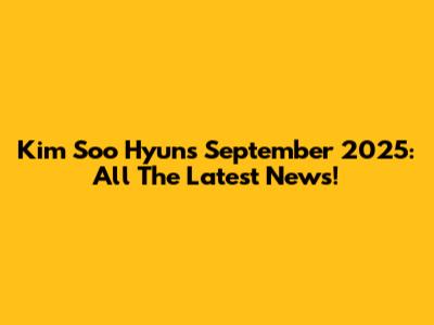 Kim Soo Hyun's September 2025: All The Latest News!
