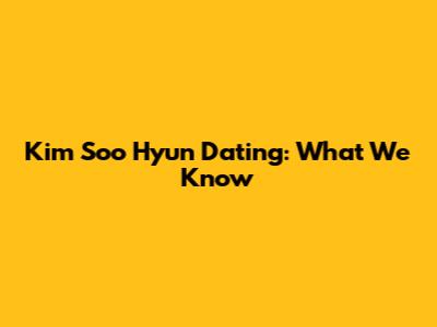 Kim Soo Hyun Dating: What We Know