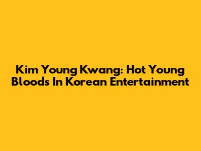 Kim Young Kwang: Hot Young Bloods In Korean Entertainment