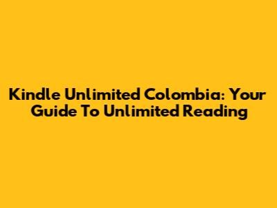 Kindle Unlimited Colombia: Your Guide To Unlimited Reading