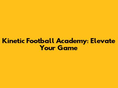 Kinetic Football Academy: Elevate Your Game