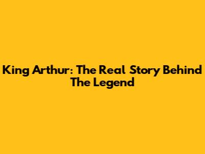King Arthur: The Real Story Behind The Legend