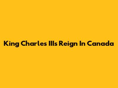 King Charles III's Reign In Canada