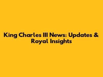 King Charles III News: Updates & Royal Insights