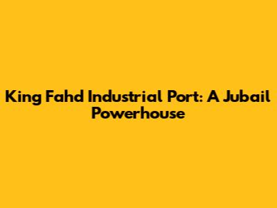 King Fahd Industrial Port: A Jubail Powerhouse