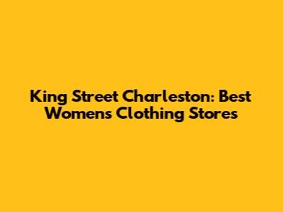 King Street Charleston: Best Women's Clothing Stores