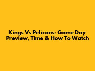 Kings Vs Pelicans: Game Day Preview, Time & How To Watch