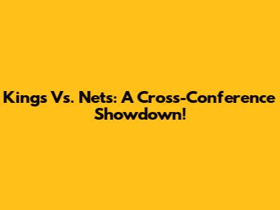 Kings Vs. Nets: A Cross-Conference Showdown!