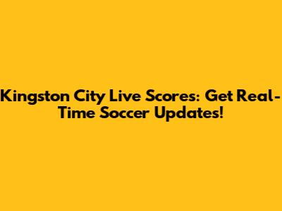Kingston City Live Scores: Get Real-Time Soccer Updates!