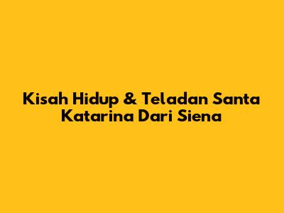 Kisah Hidup & Teladan Santa Katarina Dari Siena